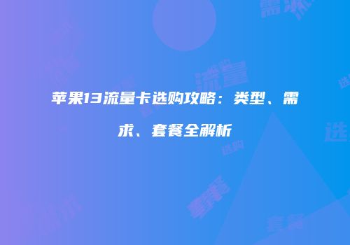 苹果13流量卡选购攻略：类型、需求、套餐全解析