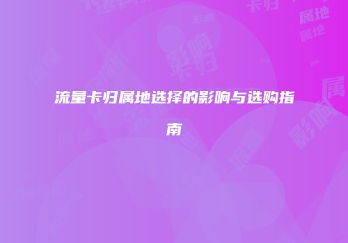 流量卡归属地选择的影响与选购指南