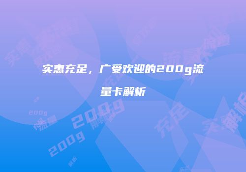 实惠充足，广受欢迎的200g流量卡解析