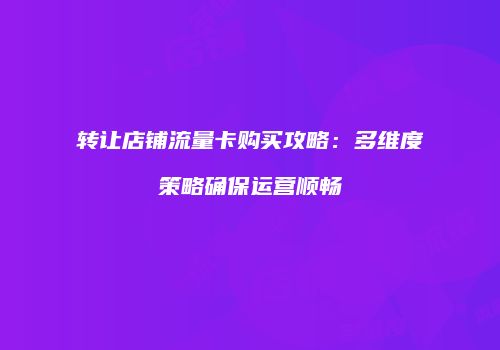 转让店铺流量卡购买攻略:多维度策略确保运营顺畅