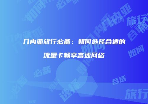 几内亚旅行必备:如何选择合适的流量卡畅享高速网络