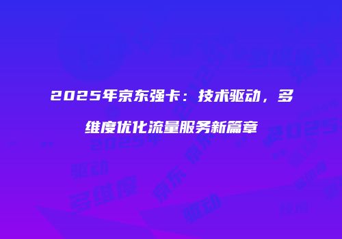 2025年京东强卡:技术驱动,多维度优化流量服务新篇章