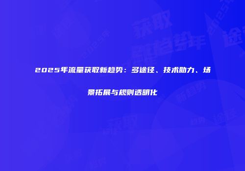 2025年流量获取新趋势：多途径、技术助力、场景拓展与规则透明化