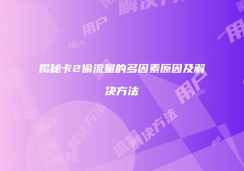 揭秘卡2偷流量的多因素原因及解决方法