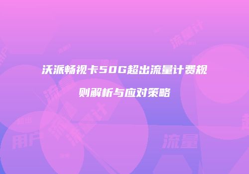 沃派畅视卡50G超出流量计费规则解析与应对策略