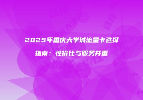 2025年重庆大学城流量卡选择指南：性价比与服务并重