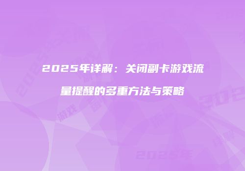 2025年详解：关闭副卡游戏流量提醒的多重方法与策略