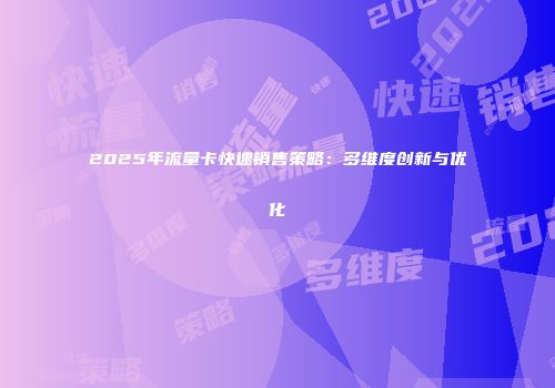 2025年流量卡快速销售策略：多维度创新与优化