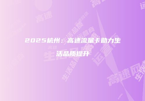 2025杭州：高速流量卡助力生活品质提升