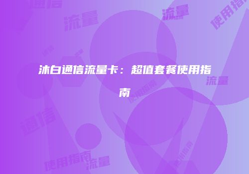 沐白通信流量卡：超值套餐使用指南