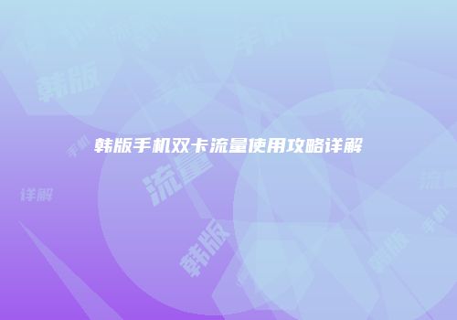 韩版手机双卡流量使用攻略详解
