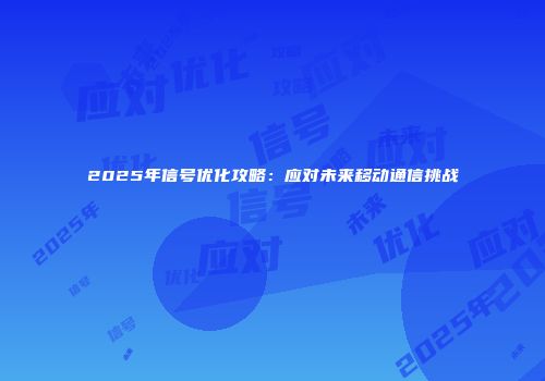 2025年信号优化攻略：应对未来移动通信挑战