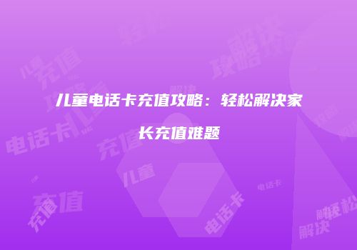 儿童电话卡充值攻略：轻松解决家长充值难题