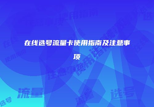 在线选号流量卡使用指南及注意事项