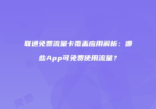 联通免费流量卡覆盖应用解析：哪些App可免费使用流量？