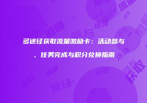 多途径获取流量激励卡:活动参与、任务完成与积分兑换指南