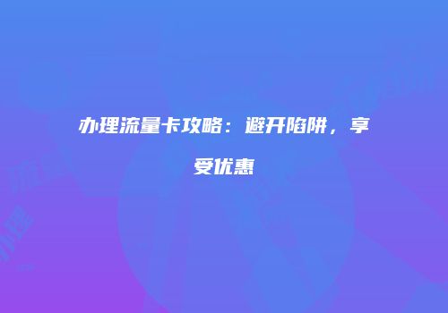 办理流量卡攻略：避开陷阱，享受优惠