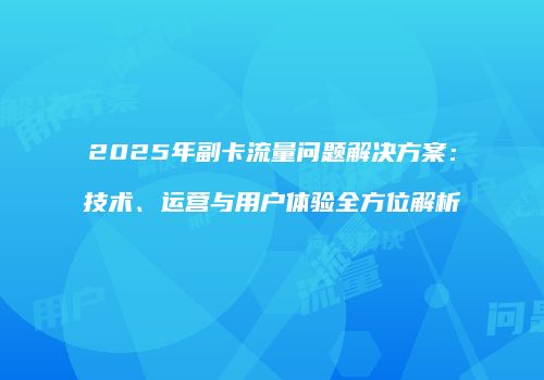 2025年副卡流量问题解决方案：技术、运营与用户体验全方位解析