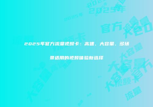 2025年官方流量视频卡：高速、大容量、多场景适用的视频体验新选择