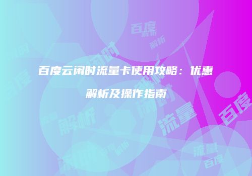 百度云闲时流量卡使用攻略：优惠解析及操作指南