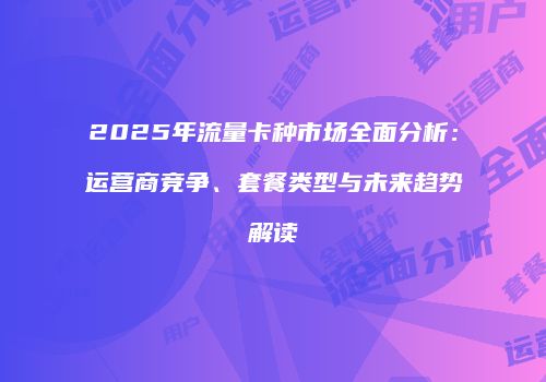 2025年流量卡种市场全面分析：运营商竞争、套餐类型与未来趋势解读