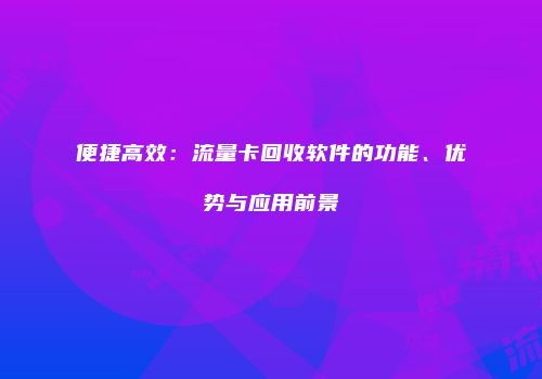 便捷高效:流量卡回收软件的功能、优势与应用前景