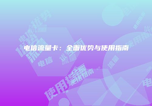 电信流量卡：全面优势与使用指南
