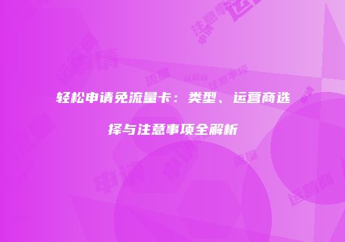 轻松申请免流量卡：类型、运营商选择与注意事项全解析