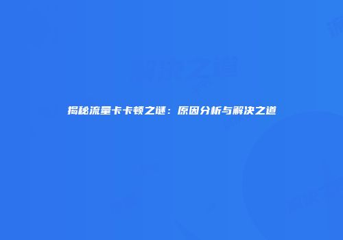 揭秘流量卡卡顿之谜：原因分析与解决之道