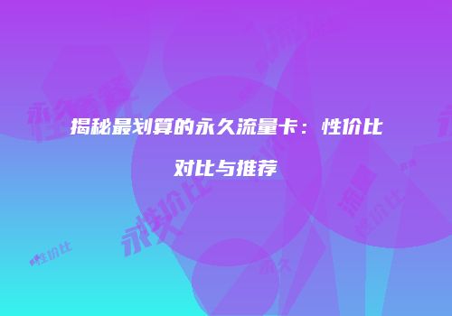 揭秘最划算的永久流量卡:性价比对比与推荐