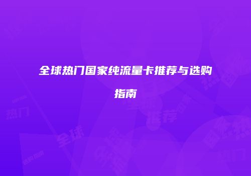 全球热门国家纯流量卡推荐与选购指南