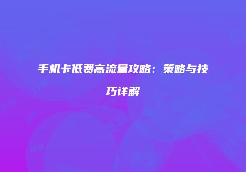 手机卡低费高流量攻略：策略与技巧详解