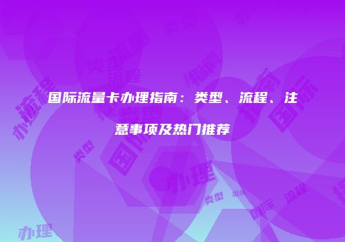 国际流量卡办理指南：类型、流程、注意事项及热门推荐