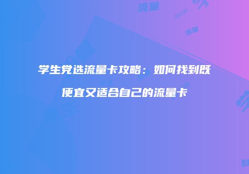 学生党选流量卡攻略:如何找到既便宜又适合自己的流量卡