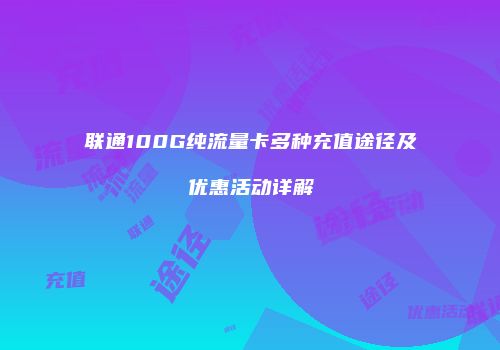 联通100G纯流量卡多种充值途径及优惠活动详解