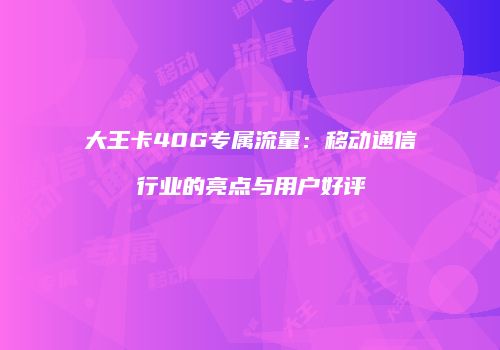 大王卡40G专属流量：移动通信行业的亮点与用户好评