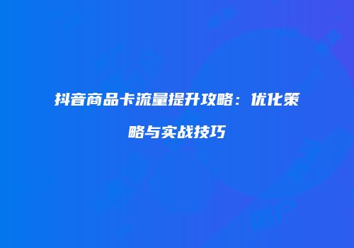 抖音商品卡流量提升攻略：优化策略与实战技巧