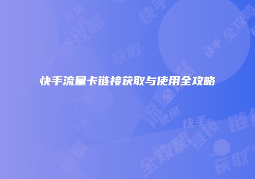 快手流量卡链接获取与使用全攻略