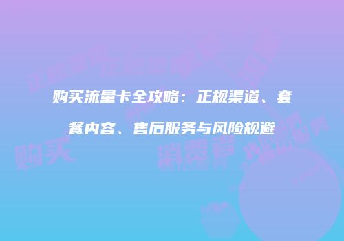 购买流量卡全攻略：正规渠道、套餐内容、售后服务与风险规避