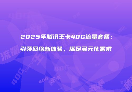 2025年腾讯王卡40G流量套餐:引领网络新体验,满足多元化需求