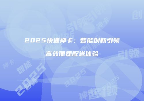 2025快递神卡：智能创新引领高效便捷配送体验