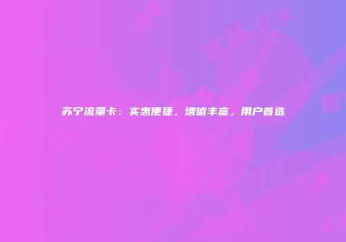 苏宁流量卡：实惠便捷，增值丰富，用户首选