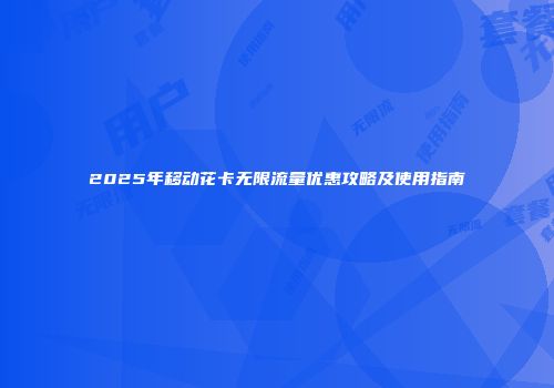 2025年移动花卡无限流量优惠攻略及使用指南