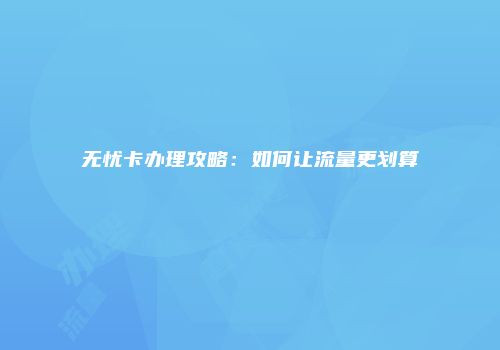 无忧卡办理攻略:如何让流量更划算