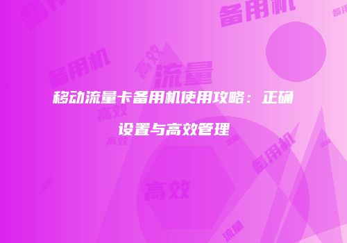 移动流量卡备用机使用攻略:正确设置与高效管理