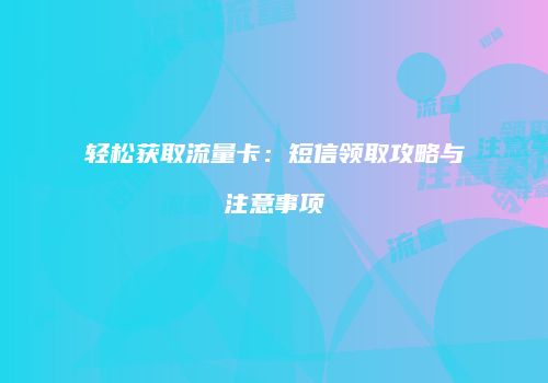 轻松获取流量卡:短信领取攻略与注意事项