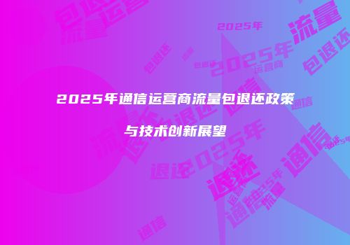2025年通信运营商流量包退还政策与技术创新展望
