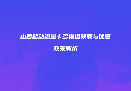 山西移动流量卡多渠道领取与优惠政策解析