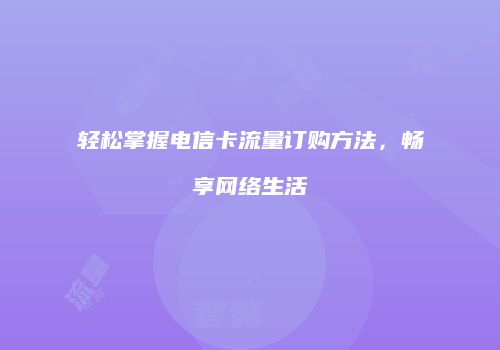 轻松掌握电信卡流量订购方法，畅享网络生活