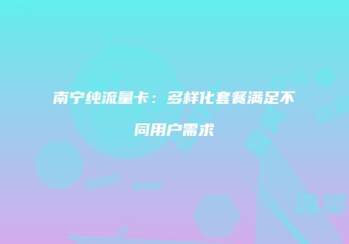 南宁纯流量卡：多样化套餐满足不同用户需求